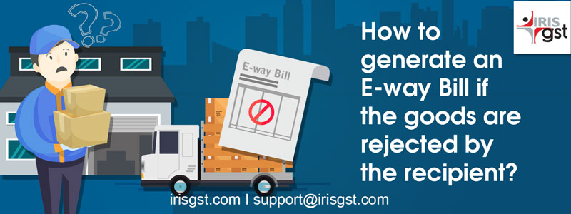How to generate an E-way Bill if the goods are rejected by the recipient?